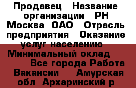 Продавец › Название организации ­ РН-Москва, ОАО › Отрасль предприятия ­ Оказание услуг населению › Минимальный оклад ­ 25 000 - Все города Работа » Вакансии   . Амурская обл.,Архаринский р-н